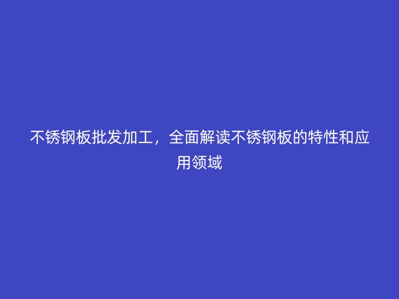 不銹鋼板批發(fā)加工，全面解讀不銹鋼板的特性和應(yīng)用領(lǐng)域
