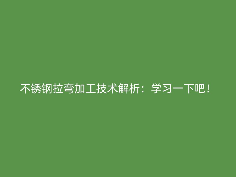 不銹鋼拉彎加工技術(shù)解析：學(xué)習(xí)一下吧！