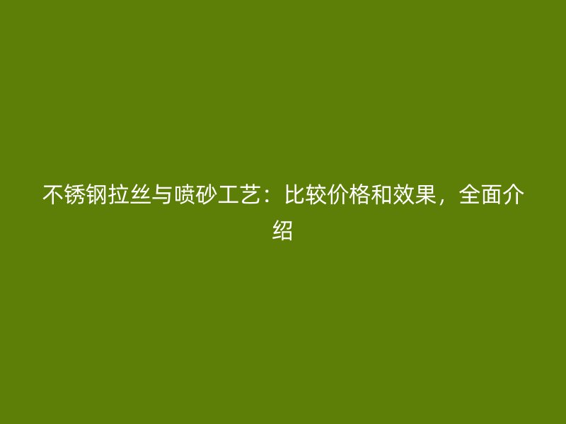 不銹鋼拉絲與噴砂工藝：比較價(jià)格和效果，全面介紹