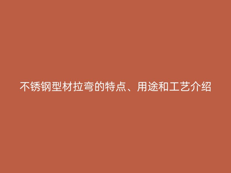 不銹鋼型材拉彎的特點、用途和工藝介紹