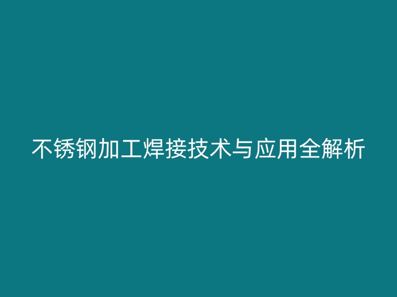 不銹鋼加工焊接技術(shù)與應用全解析