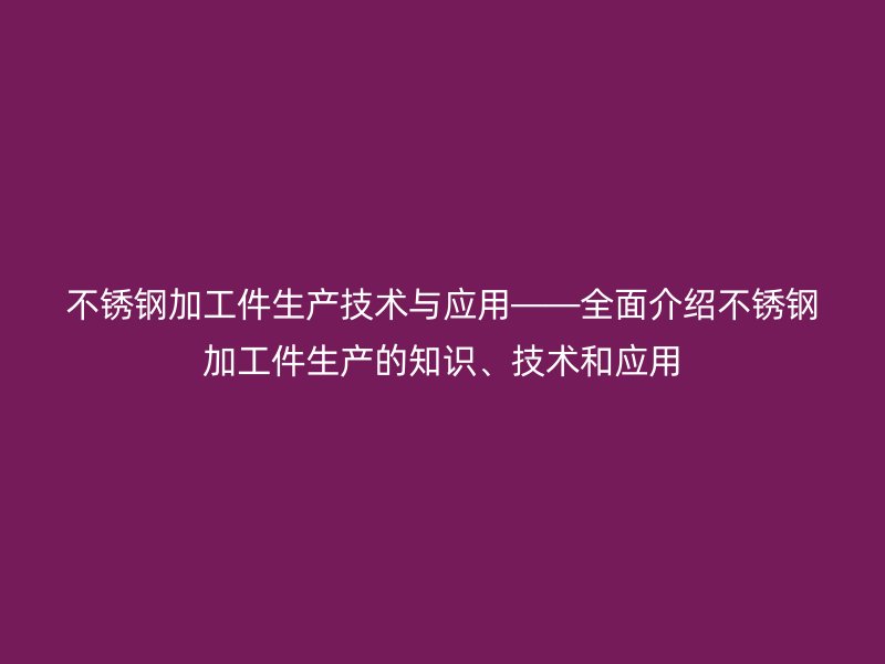 不銹鋼加工件生產(chǎn)技術(shù)與應(yīng)用——全面介紹不銹鋼加工件生產(chǎn)的知識、技術(shù)和應(yīng)用