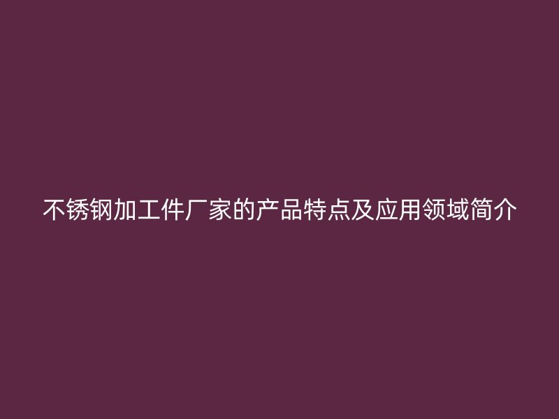 不銹鋼加工件廠家的產(chǎn)品特點(diǎn)及應(yīng)用領(lǐng)域簡(jiǎn)介