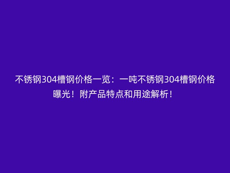 不銹鋼304槽鋼價格一覽：一噸不銹鋼304槽鋼價格曝光！附產(chǎn)品特點和用途解析！