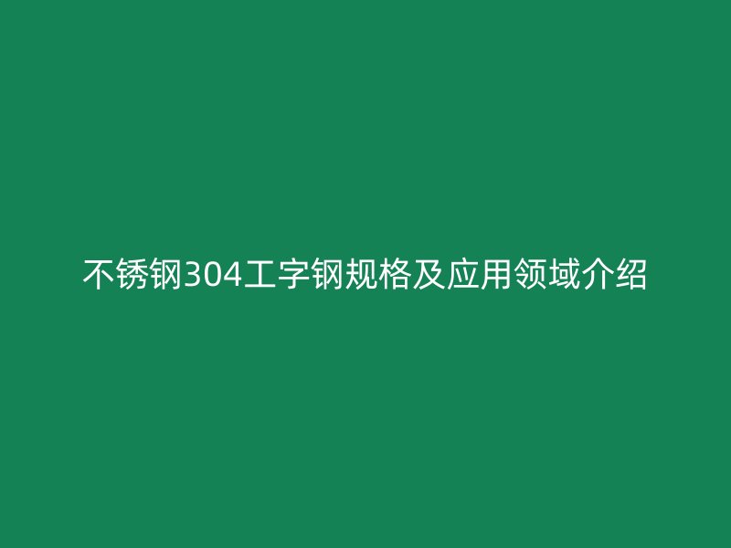 不銹鋼304工字鋼規(guī)格及應(yīng)用領(lǐng)域介紹