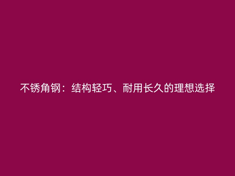 不銹角鋼：結(jié)構(gòu)輕巧、耐用長(zhǎng)久的理想選擇