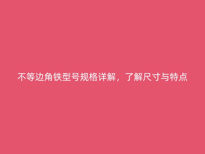 不等邊角鐵型號(hào)規(guī)格詳解，了解尺寸與特點(diǎn)
