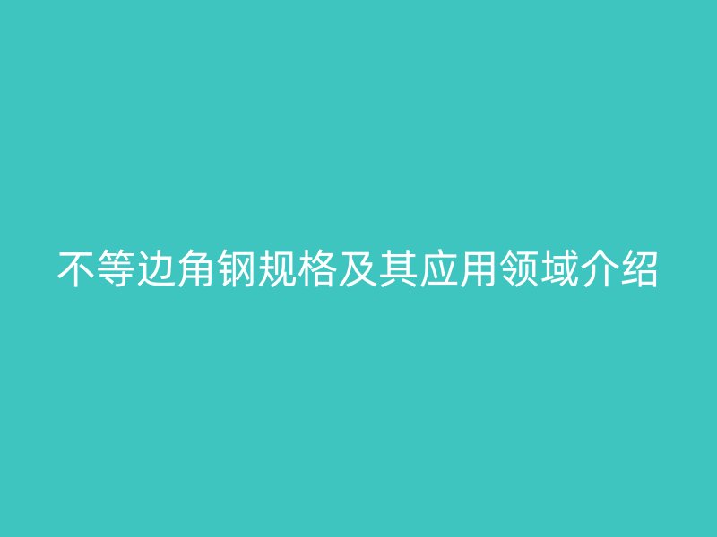不等邊角鋼規(guī)格及其應(yīng)用領(lǐng)域介紹