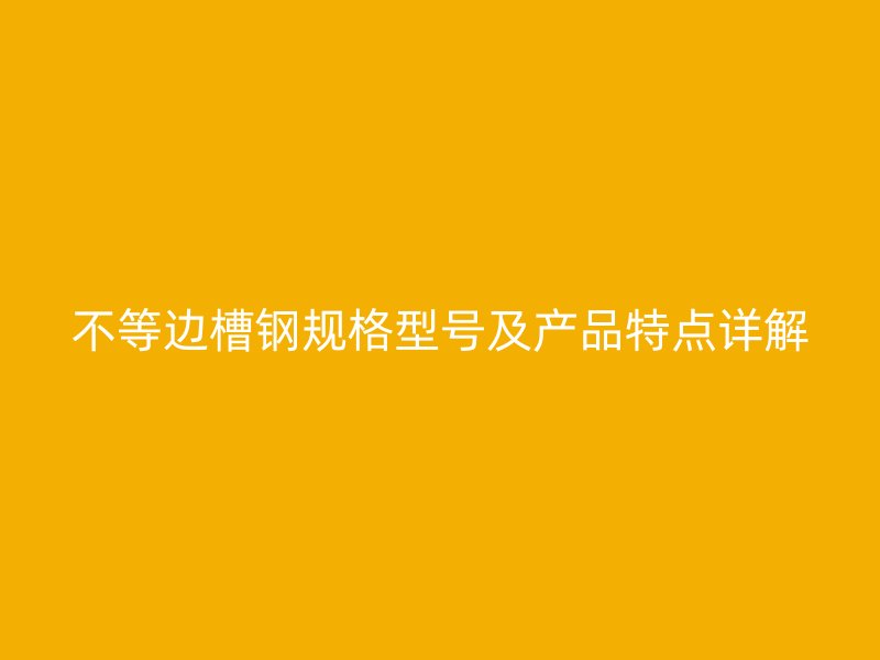 不等邊槽鋼規(guī)格型號及產品特點詳解