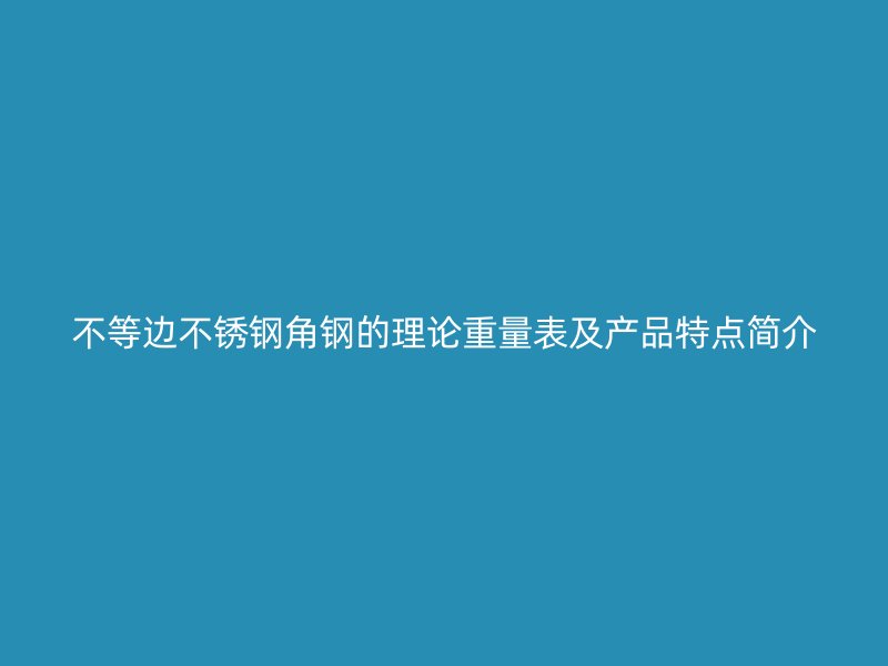 不等邊不銹鋼角鋼的理論重量表及產(chǎn)品特點(diǎn)簡(jiǎn)介