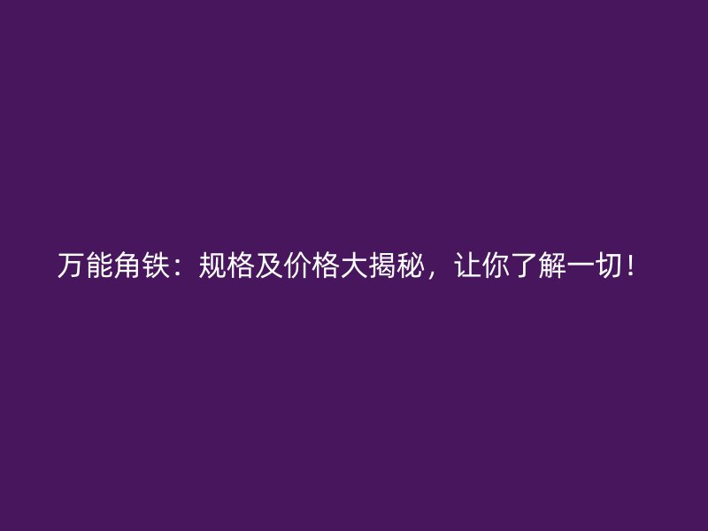 萬(wàn)能角鐵：規(guī)格及價(jià)格大揭秘，讓你了解一切！