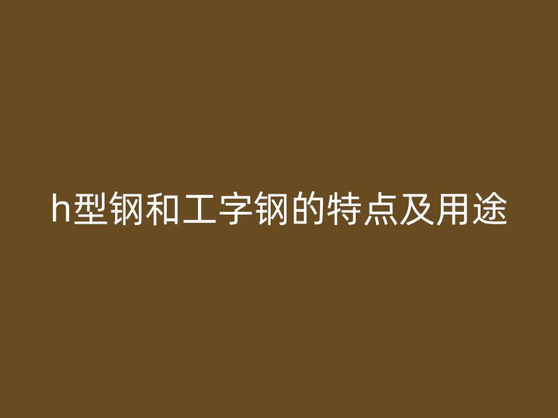 h型鋼和工字鋼的特點(diǎn)及用途