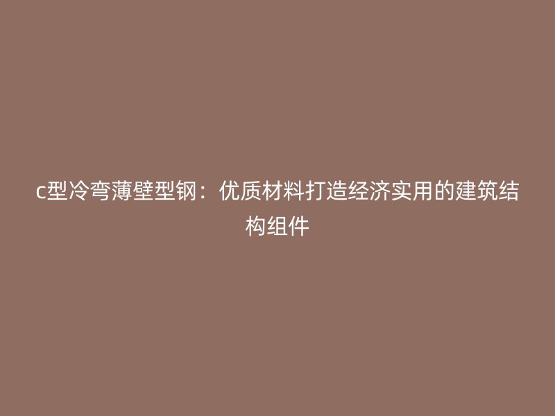 c型冷彎薄壁型鋼：優(yōu)質(zhì)材料打造經(jīng)濟(jì)實(shí)用的建筑結(jié)構(gòu)組件