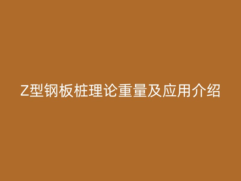 Z型鋼板樁理論重量及應(yīng)用介紹