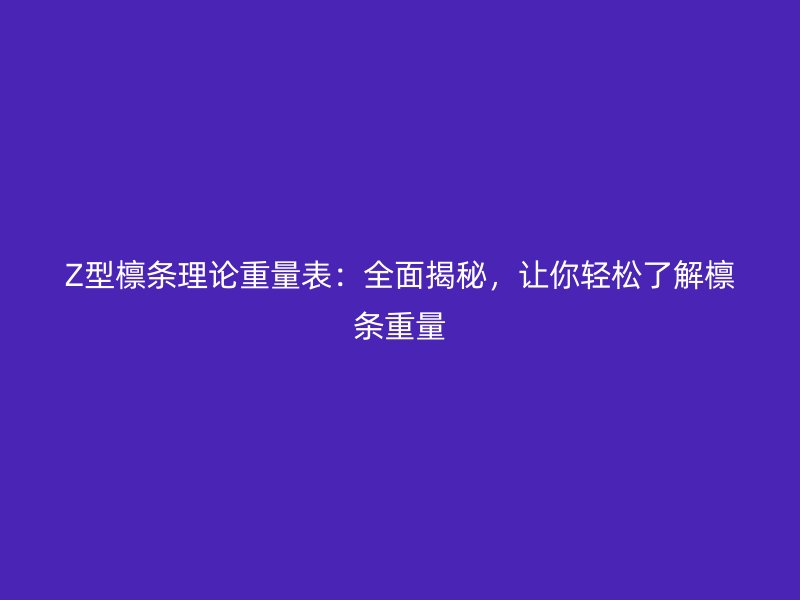 Z型檁條理論重量表：全面揭秘，讓你輕松了解檁條重量