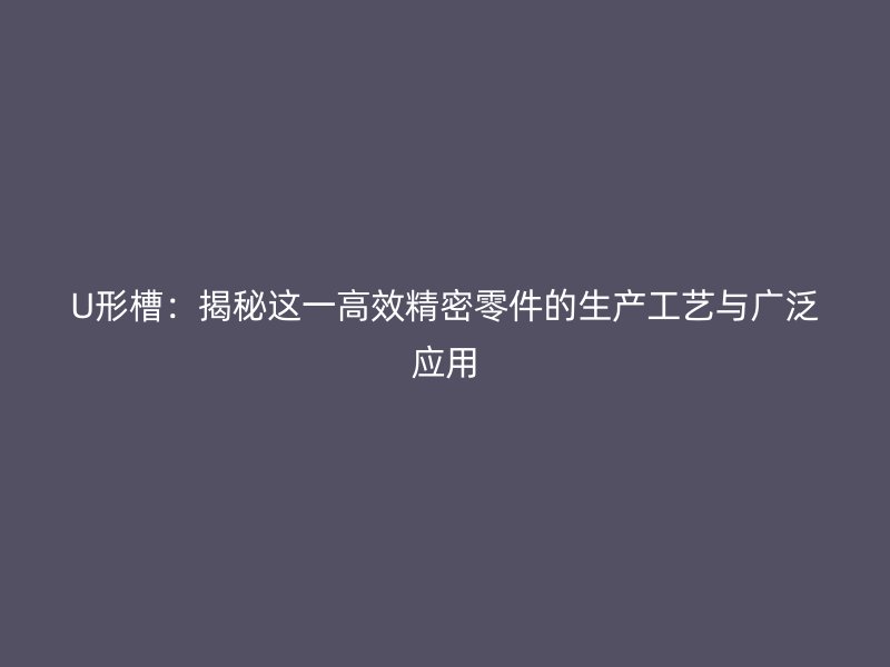 U形槽：揭秘這一高效精密零件的生產(chǎn)工藝與廣泛應(yīng)用
