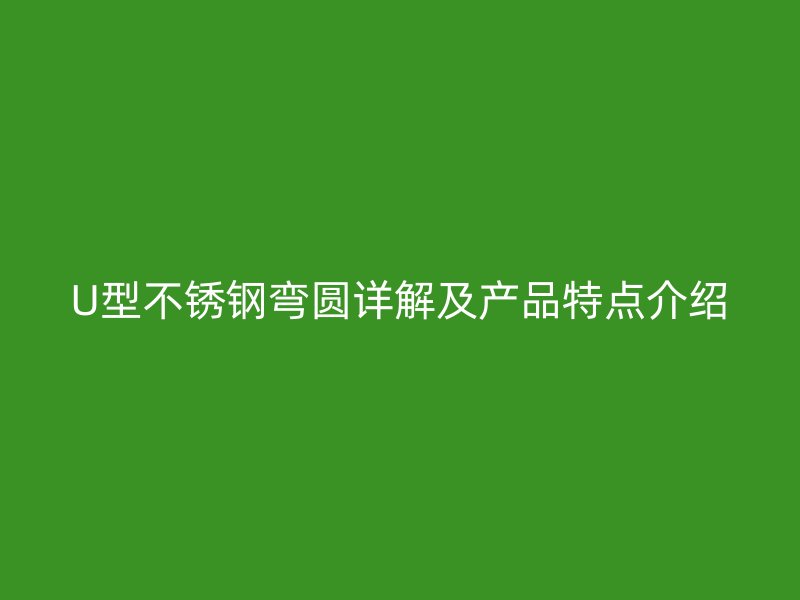 U型不銹鋼彎圓詳解及產(chǎn)品特點介紹