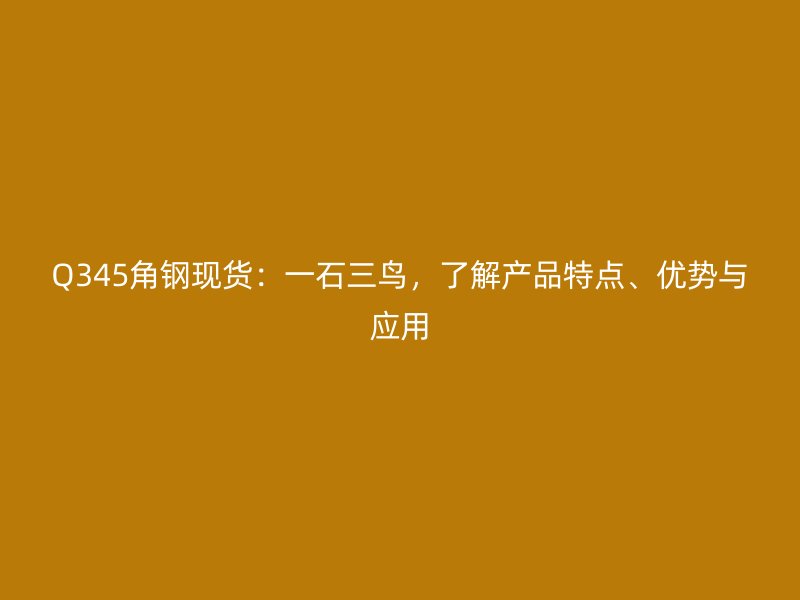 Q345角鋼現(xiàn)貨：一石三鳥，了解產(chǎn)品特點、優(yōu)勢與應(yīng)用