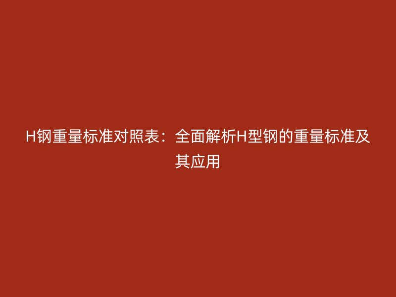 H鋼重量標(biāo)準(zhǔn)對照表：全面解析H型鋼的重量標(biāo)準(zhǔn)及其應(yīng)用
