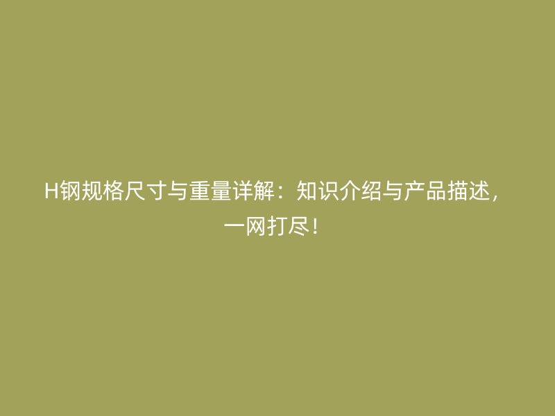 H鋼規(guī)格尺寸與重量詳解：知識(shí)介紹與產(chǎn)品描述，一網(wǎng)打盡！