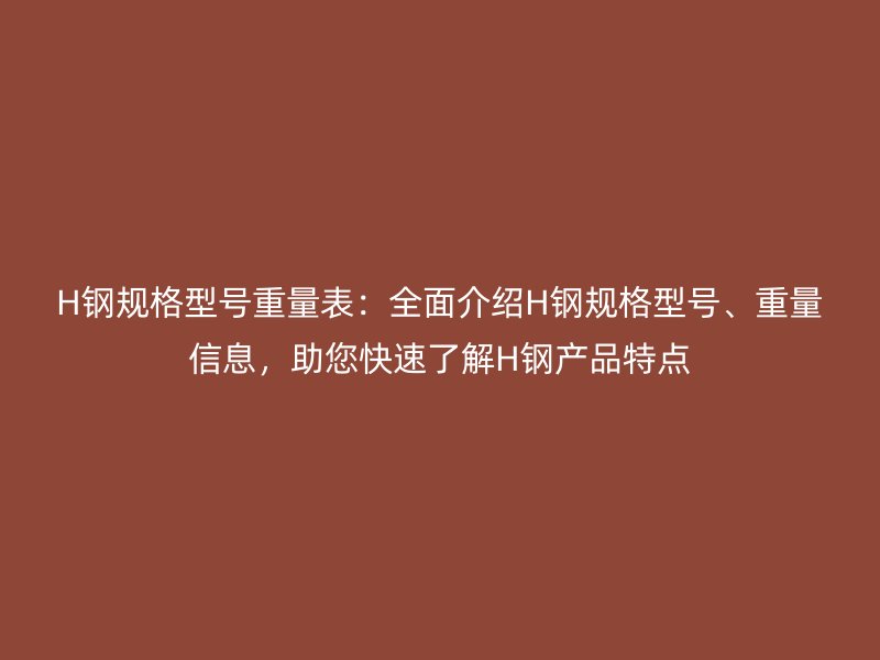 H鋼規(guī)格型號(hào)重量表：全面介紹H鋼規(guī)格型號(hào)、重量信息，助您快速了解H鋼產(chǎn)品特點(diǎn)