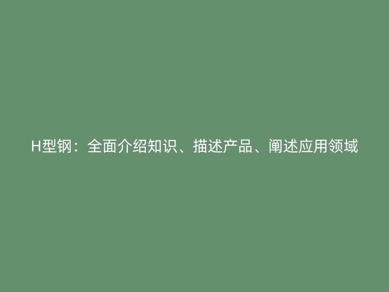 H型鋼：全面介紹知識(shí)、描述產(chǎn)品、闡述應(yīng)用領(lǐng)域