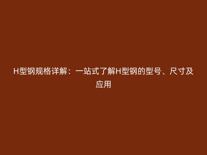 H型鋼規(guī)格詳解：一站式了解H型鋼的型號、尺寸及應用