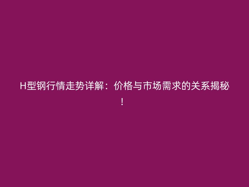 H型鋼行情走勢詳解：價格與市場需求的關(guān)系揭秘！