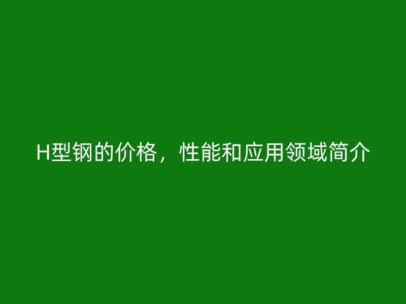 H型鋼的價(jià)格，性能和應(yīng)用領(lǐng)域簡(jiǎn)介