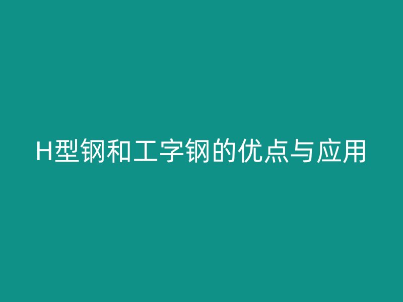 H型鋼和工字鋼的優(yōu)點與應用