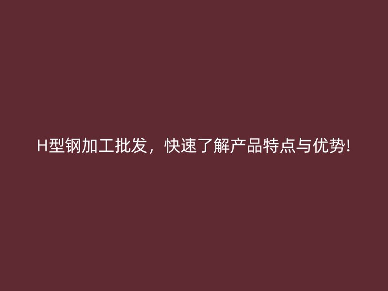 H型鋼加工批發(fā)，快速了解產(chǎn)品特點(diǎn)與優(yōu)勢!