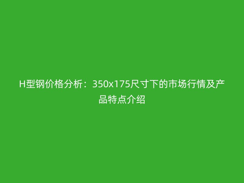H型鋼價格分析：350x175尺寸下的市場行情及產(chǎn)品特點介紹