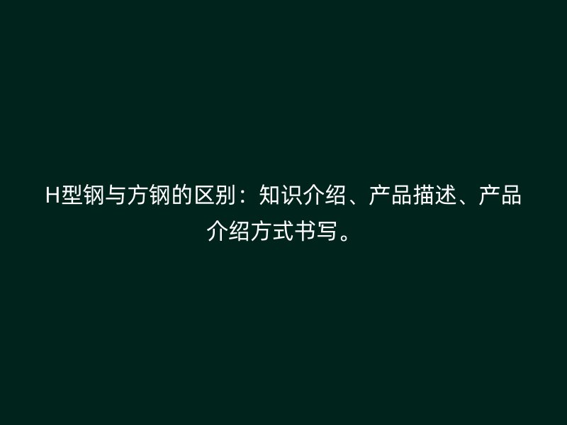 H型鋼與方鋼的區(qū)別：知識介紹、產(chǎn)品描述、產(chǎn)品介紹方式書寫。