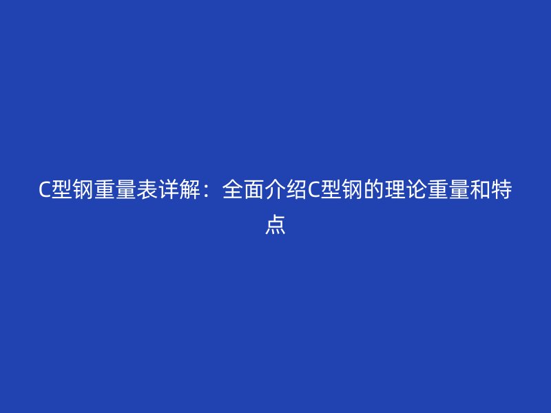 C型鋼重量表詳解：全面介紹C型鋼的理論重量和特點(diǎn)