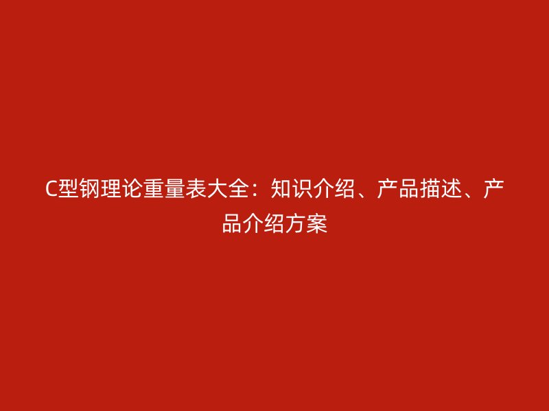 C型鋼理論重量表大全：知識(shí)介紹、產(chǎn)品描述、產(chǎn)品介紹方案