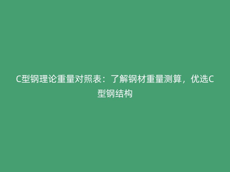 C型鋼理論重量對照表：了解鋼材重量測算，優(yōu)選C型鋼結(jié)構(gòu)