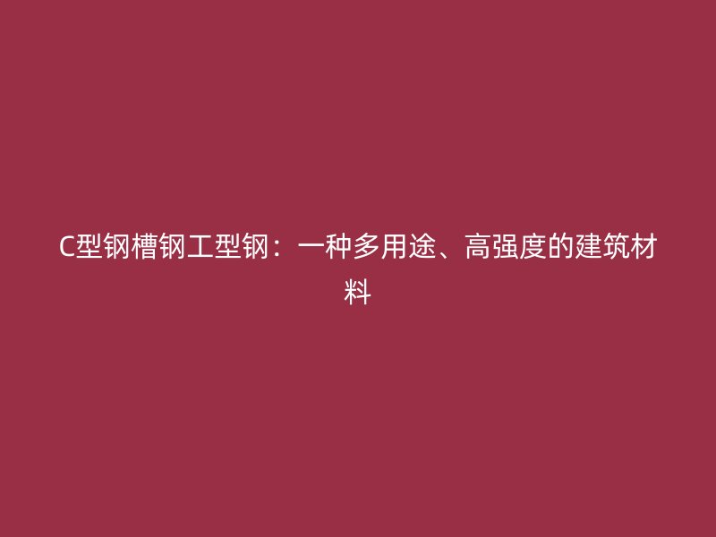 C型鋼槽鋼工型鋼：一種多用途、高強(qiáng)度的建筑材料