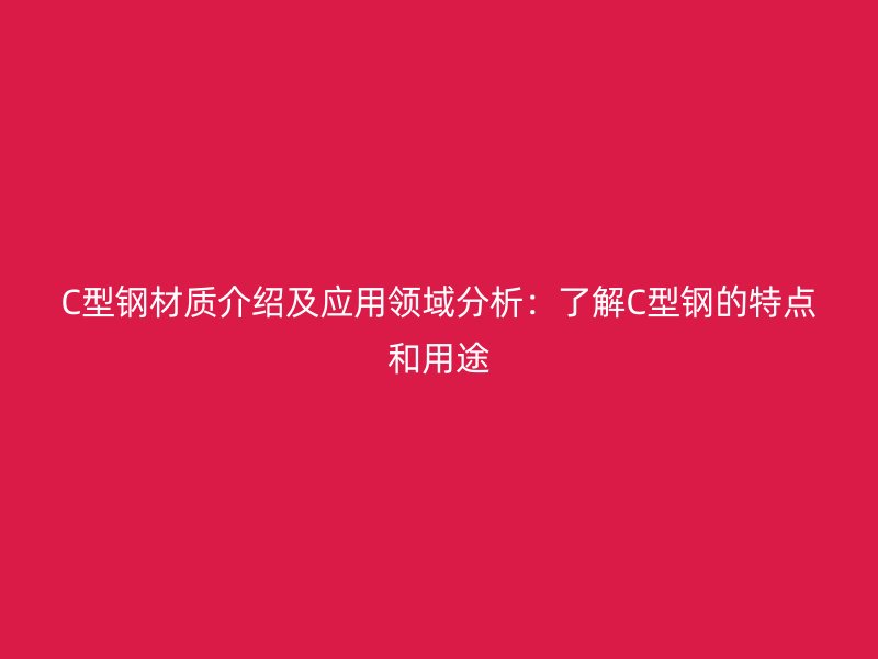C型鋼材質(zhì)介紹及應(yīng)用領(lǐng)域分析：了解C型鋼的特點和用途