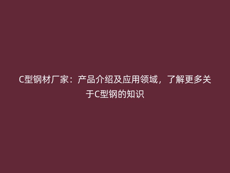 C型鋼材廠家：產(chǎn)品介紹及應(yīng)用領(lǐng)域，了解更多關(guān)于C型鋼的知識