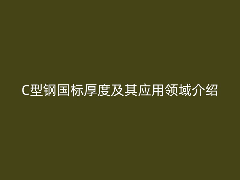 C型鋼國(guó)標(biāo)厚度及其應(yīng)用領(lǐng)域介紹