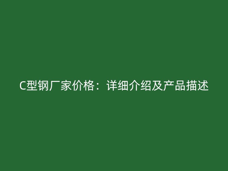 C型鋼廠家價(jià)格：詳細(xì)介紹及產(chǎn)品描述