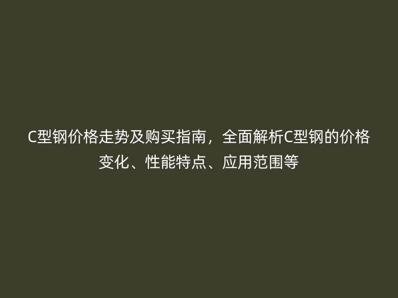 C型鋼價(jià)格走勢(shì)及購(gòu)買指南，全面解析C型鋼的價(jià)格變化、性能特點(diǎn)、應(yīng)用范圍等