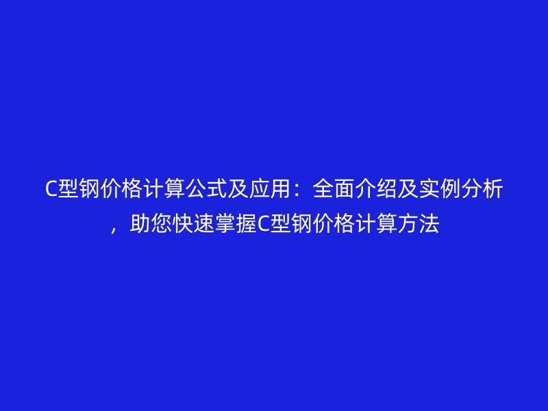 C型鋼價(jià)格計(jì)算公式及應(yīng)用：全面介紹及實(shí)例分析，助您快速掌握C型鋼價(jià)格計(jì)算方法