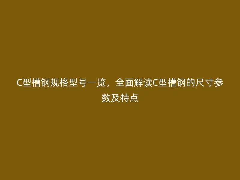 C型槽鋼規(guī)格型號一覽，全面解讀C型槽鋼的尺寸參數(shù)及特點(diǎn)