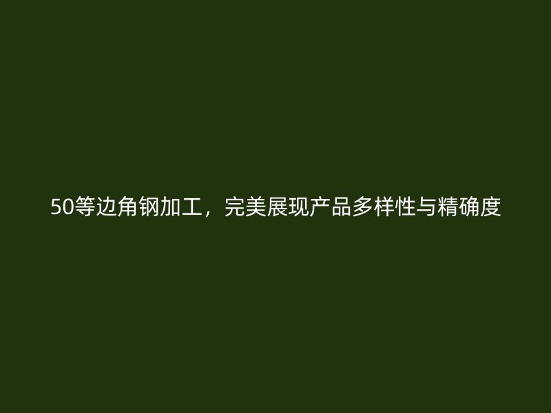 50等邊角鋼加工，完美展現(xiàn)產(chǎn)品多樣性與精確度