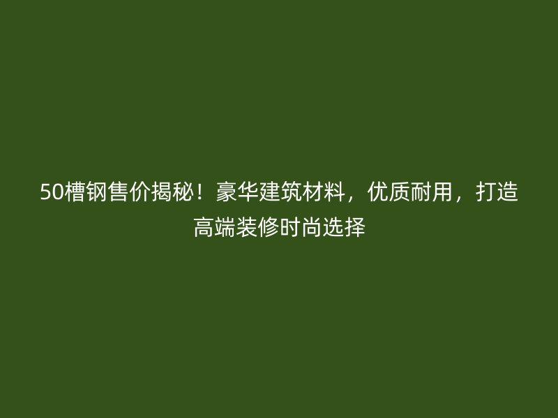 50槽鋼售價揭秘！豪華建筑材料，優(yōu)質(zhì)耐用，打造高端裝修時尚選擇