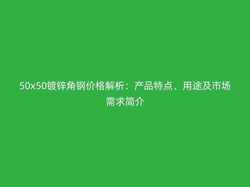 50x50鍍鋅角鋼價(jià)格解析：產(chǎn)品特點(diǎn)、用途及市場需求簡介
