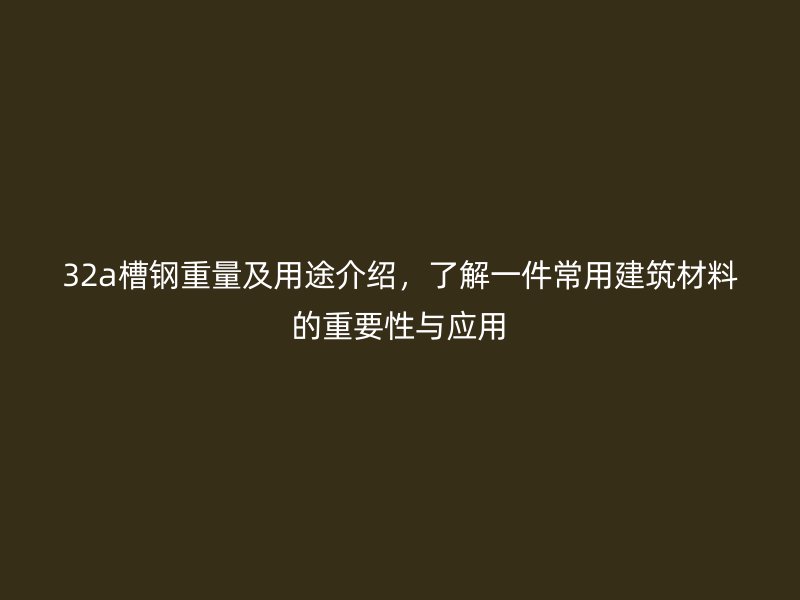 32a槽鋼重量及用途介紹，了解一件常用建筑材料的重要性與應(yīng)用