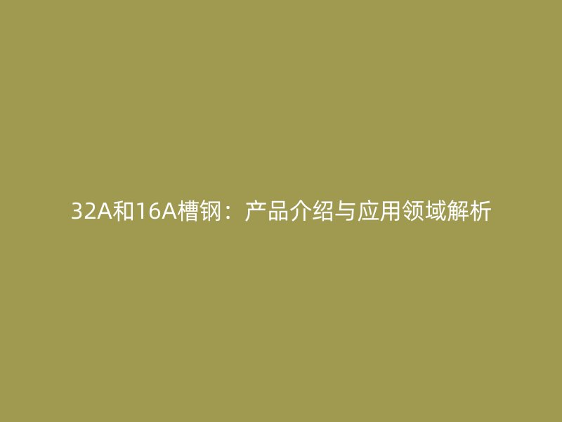 32A和16A槽鋼：產(chǎn)品介紹與應(yīng)用領(lǐng)域解析