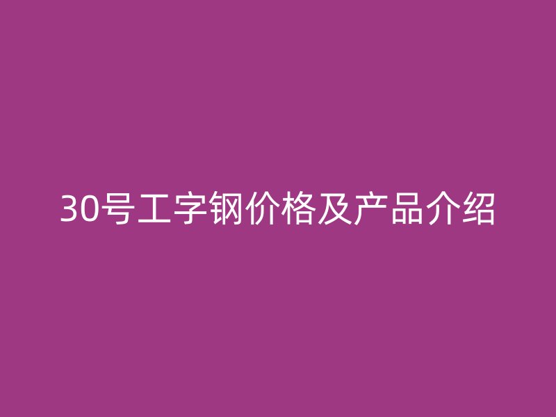 30號(hào)工字鋼價(jià)格及產(chǎn)品介紹